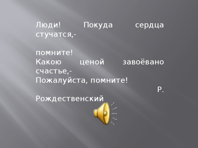 Люди! Покуда сердца стучатся,-  помните! Какою ценой завоёвано счастье,- Пожалуйста, помните!  Р. Рождественский 