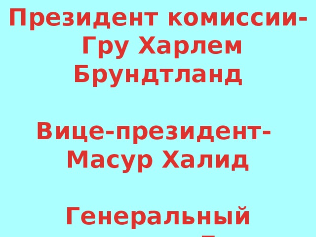 Президент комиссии-  Гру Харлем Брундтланд  Вице-президент- Масур Халид  Генеральный секретарь- Джим Макнейл 