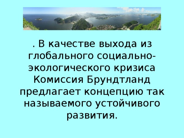 . В качестве выхода из глобального социально-экологического кризиса Комиссия Брундтланд предлагает концепцию так называемого устойчивого развития.   