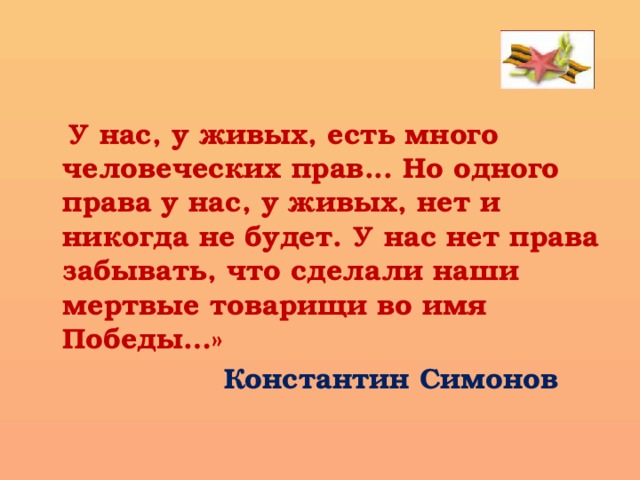  У нас, у живых, есть много человеческих прав... Но одного права у нас, у живых, нет и никогда не будет. У нас нет права забывать, что сделали наши мертвые товарищи во имя Победы…»  Константин Симонов 