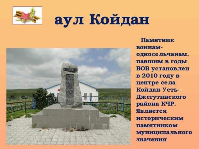  аул Койдан  Памятник воинам-односельчанам, павшим в годы ВОВ установлен в 2010 году в центре села Койдан Усть-Джегутинского района КЧР. Является историческим памятником муниципального значения 