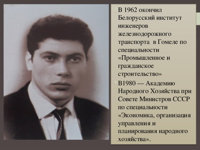 В 1962 окончил Белорусский институт инженеров железнодорожного транспорта в Гомеле по специальности «Промышленное и гражданское строительство» В1980 — Академию Народного Хозяйства при Совете Министров СССР по специальности «Экономика, организация управления и планирования народного хозяйства». 
