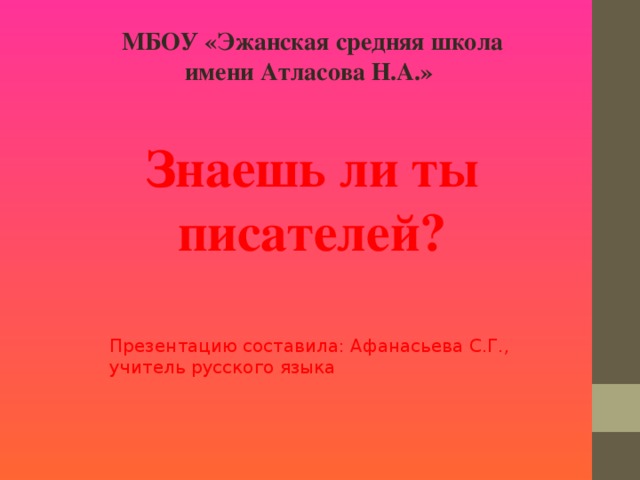 МБОУ «Эжанская средняя школа имени Атласова Н.А.» Знаешь ли ты писателей? Презентацию составила: Афанасьева С.Г., учитель русского языка  