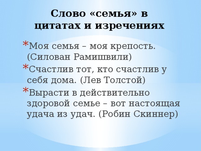 Слово «семья» в цитатах и изречениях   Моя семья – моя крепость. (Силован Рамишвили) Счастлив тот, кто счастлив у себя дома. (Лев Толстой) Вырасти в действительно здоровой семье – вот настоящая удача из удач. (Робин Скиннер) 