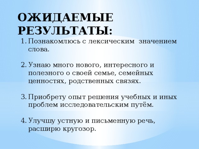 ОЖИДАЕМЫЕ РЕЗУЛЬТАТЫ: Познакомлюсь с лексическим значением слова. Узнаю много нового, интересного и полезного о своей семье, семейных ценностях, родственных связях. Приобрету опыт решения учебных и иных проблем исследовательским путём. Улучшу устную и письменную речь, расширю кругозор. 