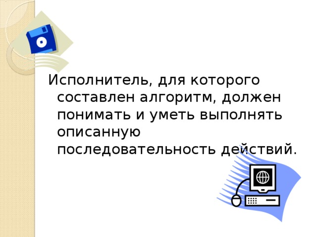 Исполнитель, для которого составлен алгоритм, должен понимать и уметь выполнять описанную последовательность действий. 