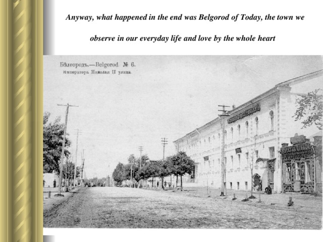 Anyway, what happened in the end was Belgorod of Today, the town we observe in our everyday life and love by the whole heart