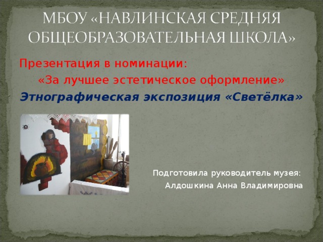 Презентация в номинации: «За лучшее эстетическое оформление» Этнографическая экспозиция «Светёлка» Подготовила руководитель музея: Алдошкина Анна Владимировна