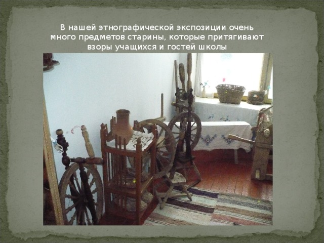 В нашей этнографической экспозиции очень много предметов старины, которые притягивают взоры учащихся и гостей школы