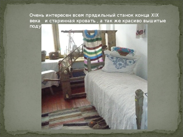 Очень интересен всем прядильный станок конца XIX века и старинная кровать , а так же красиво вышитые подушки