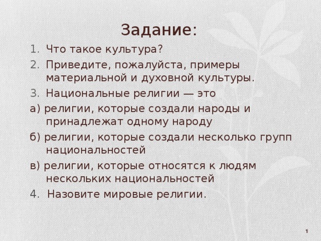 Задание: Что такое культура? Приведите, пожалуйста, примеры материальной и духовной культуры. Национальные религии — это а) религии, которые создали народы и принадлежат одному народу б) религии, которые создали несколько групп национальностей в) религии, которые относятся к людям нескольких национальностей 4. Назовите мировые религии.