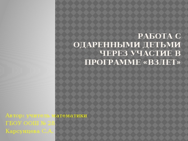 Работа с одаренными детьми через участие в программе «Взлет» Автор: учитель математики ГБОУ ООШ № 28 Карсунцева С.А. 