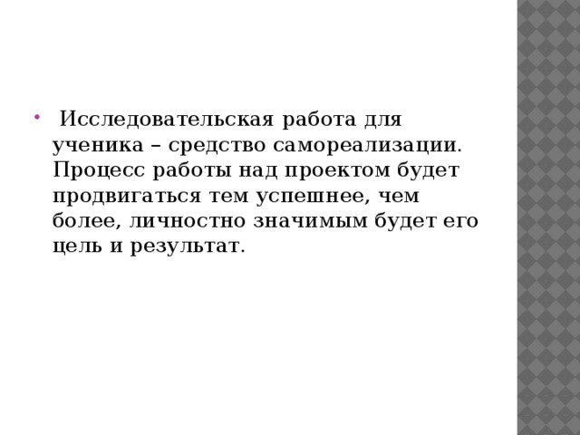   Исследовательская работа для ученика – средство самореализации. Процесс работы над проектом будет продвигаться тем успешнее, чем более, личностно значимым будет его цель и результат.      