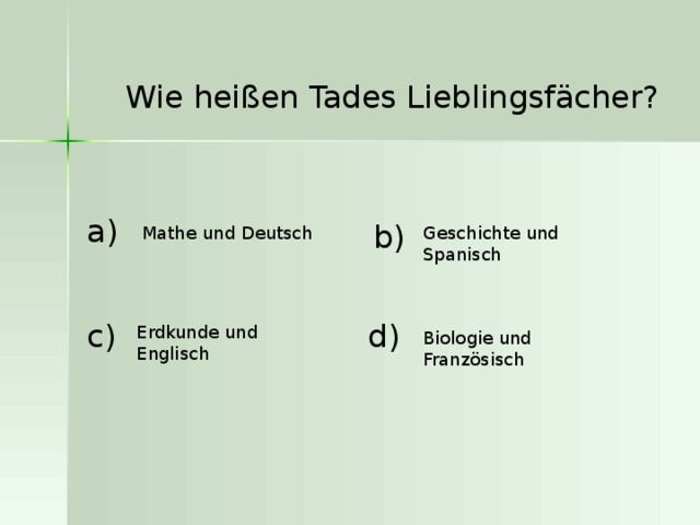 Wie heißen Tades Lieblingsfächer?  a ) b ) Mathe und Deutsch Geschichte und Spanisch c ) d ) Erdkunde und Englisch Biologie und Französisch 