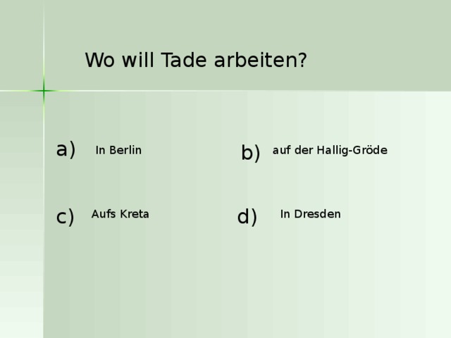 Wo will Tade arbeiten?  a ) b ) auf der Hallig-Gröde In Berlin c ) d ) Aufs Kreta In Dresden 