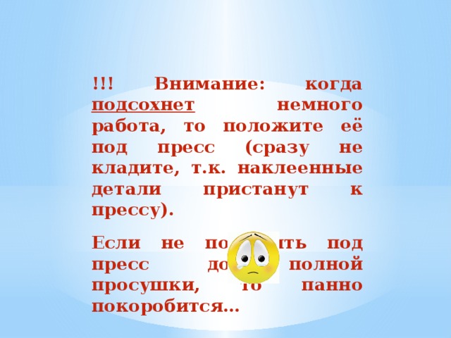 !!! Внимание: когда подсохнет немного работа, то положите её под пресс (сразу не кладите, т.к. наклеенные детали пристанут к прессу).  Если не положить под пресс до полной просушки, то панно покоробится… 