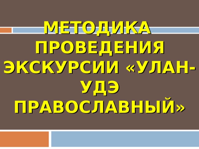 МЕТОДИКА  ПРОВЕДЕНИЯ ЭКСКУРСИИ «УЛАН-УДЭ ПРАВОСЛАВНЫЙ» 