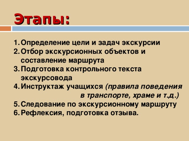 Этапы:   Определение цели и задач экскурсии Отбор экскурсионных объектов и составление маршрута Подготовка контрольного текста экскурсовода Инструктаж учащихся (правила поведения в транспорте, храме и т.д.) Следование по экскурсионному маршруту Рефлексия, подготовка отзыва.  