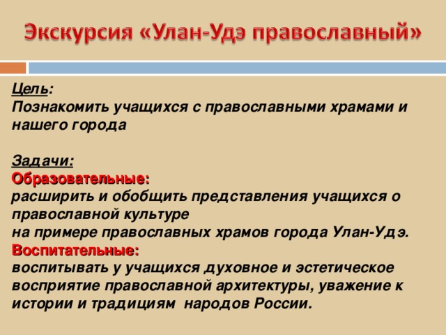 Цель : Познакомить учащихся с православными храмами и нашего города  Задачи: Образовательные:  расширить и обобщить представления учащихся о православной культуре на примере православных храмов города Улан-Удэ. Воспитательные:  воспитывать у учащихся духовное и эстетическое восприятие православной архитектуры, уважение к истории и традициям народов России.  