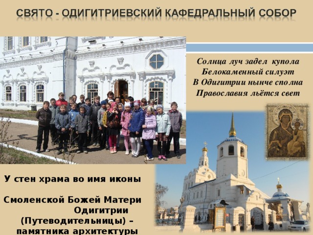 Солнца луч задел купола Белокаменный силуэт В Одигитрии нынче сполна Православия льётся свет У стен храма во имя иконы Смоленской Божей Матери Одигитрии (Путеводительницы) – памятника архитектуры сибирского барокко 