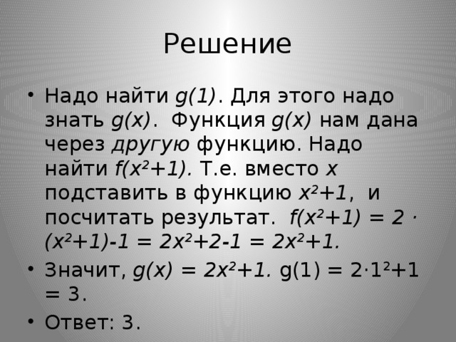 Решение Надо найти  g(1) . Для этого надо знать  g(х) . Функция  g(х)  нам дана через  другую  функцию. Надо найти f(х 2 +1). Т.е. вместо х подставить в функцию х 2 +1 , и посчитать результат. f(х 2 +1) = 2 · (х 2 +1)-1 = 2х 2 +2-1 = 2х 2 +1. Значит,  g(х) = 2х 2 +1. g(1) = 2·1 2 +1 = 3. Ответ: 3. 