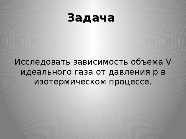 Задача Исследовать зависимость объема V идеального газа от давления р в изотермическом процессе. 
