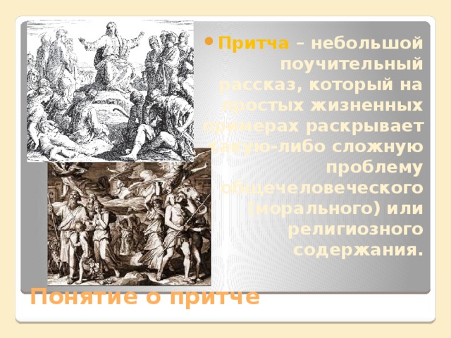 Притча – небольшой поучительный рассказ, который на простых жизненных примерах раскрывает какую-либо сложную проблему общечеловеческого (морального) или религиозного содержания. Понятие о притче 