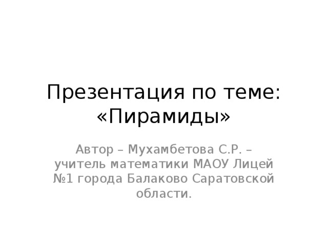 Презентация по теме: «Пирамиды» Автор – Мухамбетова С.Р. – учитель математики МАОУ Лицей №1 города Балаково Саратовской области. 