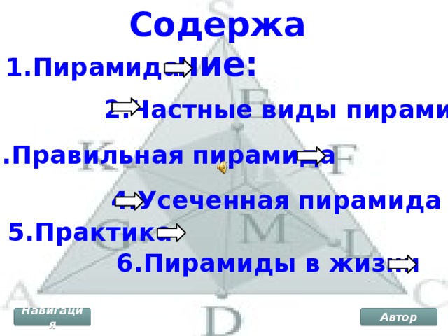 Содержание: 1.Пирамида 2.Частные виды пирамид 3.Правильная пирамида 4.Усеченная пирамида 5.Практика 6.Пирамиды в жизни Навигация Автор 