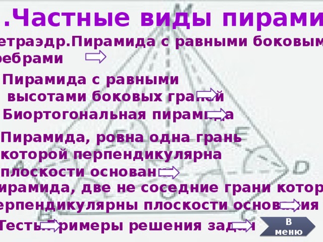 2.Частные виды пирамид 2.1 Тетраэдр.Пирамида с равными боковыми  ребрами 2.2 Пирамида с равными  высотами боковых граней 2.3 Биортогональная пирамида 2.4 Пирамида, ровна одна грань  которой перпендикулярна  плоскости основания 2.5 Пирамида, две не соседние грани которой  перпендикулярны плоскости основания Примеры решения задач Тесты В меню 