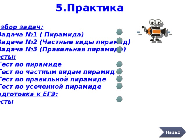 5.Практика Разбор задач: Задача №1 ( Пирамида) Задача №2 (Частные виды пирамид) Задача №3 (Правильная пирамида) Тесты: Тест по пирамиде Тест по частным видам пирамид Тест по правильной пирамиде Тест по усеченной пирамиде Подготовка к ЕГЭ: Тесты Назад 