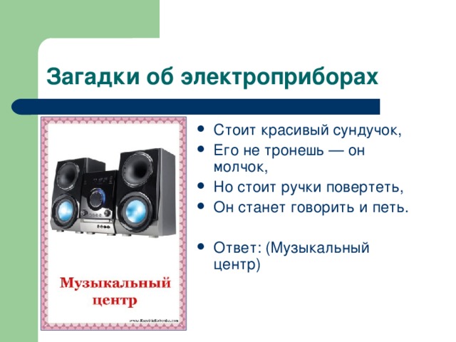 Стоит красивый сундучок, Его не тронешь — он молчок, Но стоит ручки повертеть, Он станет говорить и петь.  Ответ: (Музыкальный центр) 