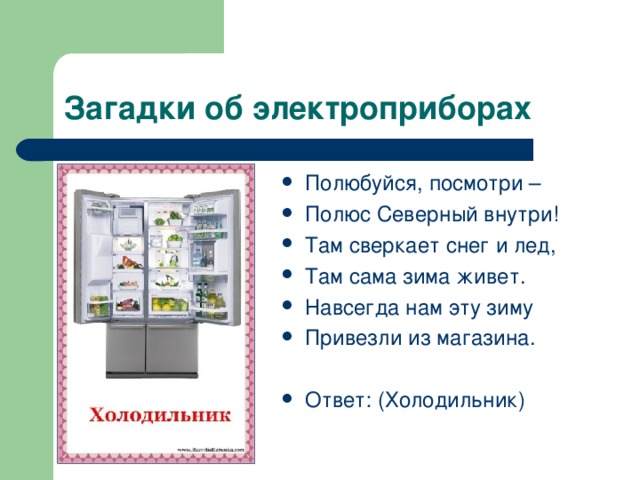 Полюбуйся, посмотри – Полюс Северный внутри! Там сверкает снег и лед, Там сама зима живет. Навсегда нам эту зиму Привезли из магазина.  Ответ: (Холодильник) 