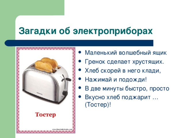 Маленький волшебный ящик Гренок сделает хрустящих. Хлеб скорей в него клади, Нажимай и подожди! В две минуты быстро, просто Вкусно хлеб поджарит … (Тостер)! 