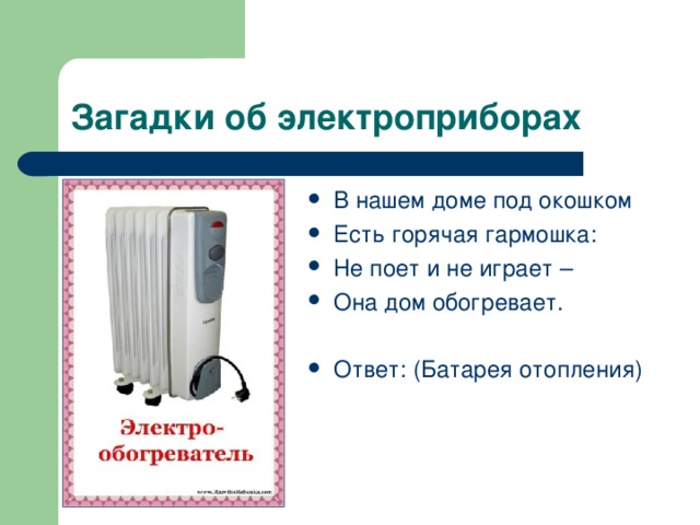 В нашем доме под окошком Есть горячая гармошка: Не поет и не играет – Она дом обогревает.  Ответ: (Батарея отопления) 