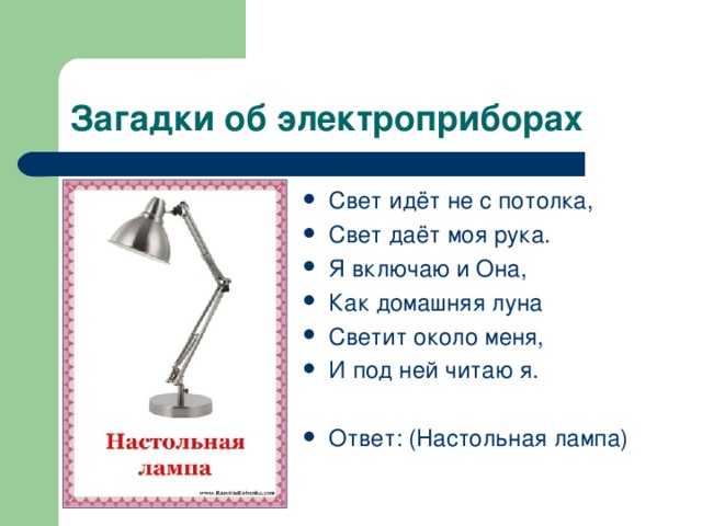 Свет идёт не с потолка, Свет даёт моя рука. Я включаю и Она, Как домашняя луна Светит около меня, И под ней читаю я. Ответ: (Настольная лампа) 