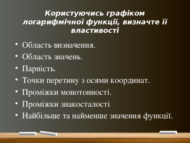 Користуючись графіком логарифмічної функції, визначте її властивості Область визначення. Область значень. Парність. Точки перетину з осями координат. Проміжки монотонності. Проміжки знакосталості Найбільше та найменше значення функції. 