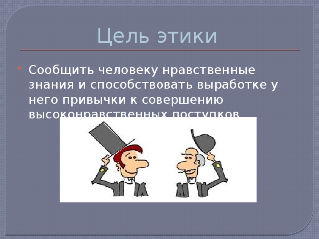 Цель этики Сообщить человеку нравственные знания и способствовать выработке у него привычки к совершению высоконравственных поступков. 