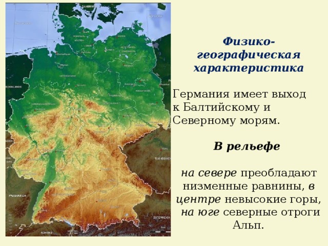 Физико-географическая характеристика Германия имеет выход к Балтийскому и Северному морям. В рельефе  на севере преобладают низменные равнины, в центре невысокие горы,  на юге северные отроги Альп. 