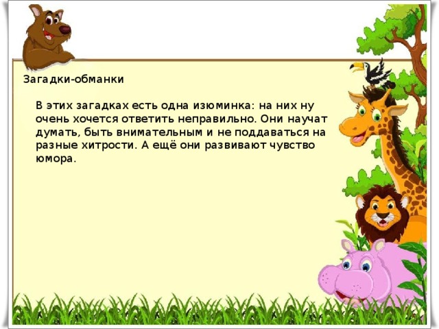  Загадки-обманки   В этих загадках есть одна изюминка: на них ну очень хочется ответить неправильно. Они научат думать, быть внимательным и не поддаваться на разные хитрости. А ещё они развивают чувство юмора. 