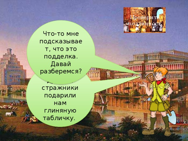 Проверить подлинность Что-то мне подсказывает, что это подделка. Давай разберемся? В знак дружбы стражники подарили нам глиняную табличку. 