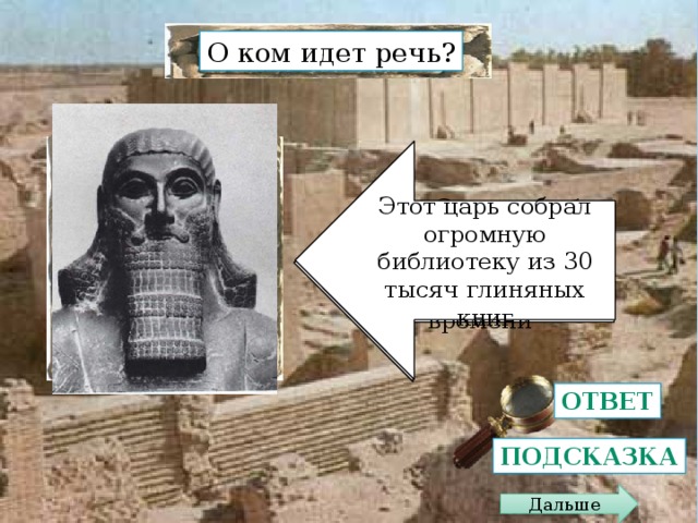 О ком идет речь? ? Этот царь собрал огромную библиотеку из 30 тысяч глиняных книг Внук Синаххериба, самый образованный человек своего времени Ответ Подсказка Дальше 