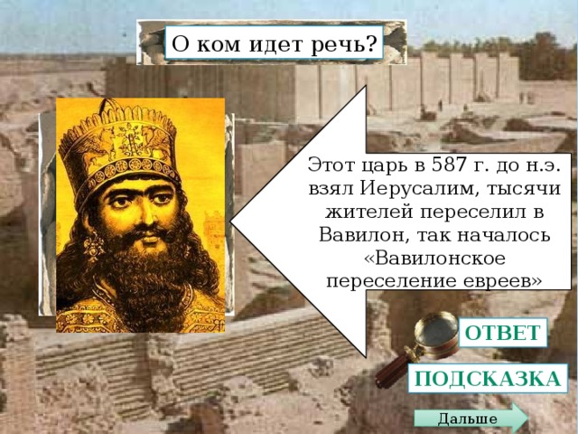 О ком идет речь? Этот царь в 587 г. до н.э. взял Иерусалим, тысячи жителей переселил в Вавилон, так началось «Вавилонское переселение евреев» ? Он построил в Вавилоне огромный дворец, украшением которого стали «висячие сады» Ответ Подсказка Дальше 