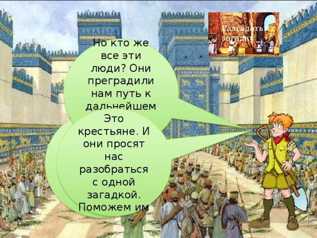 Разгадать загадку Но кто же все эти люди? Они преградили нам путь к дальнейшему путешествию Это крестьяне. И они просят нас разобраться с одной загадкой. Поможем им Отличная работа! Можно идти дальше 