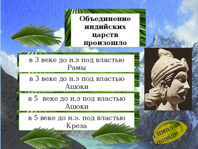 Гималаи позади Объединение индийских царств произошло в 3 веке до н.э под властью Рамы в 3 веке до н.э под властью Ашоки в 5 веке до н.э под властью Ашоки в 5 веке до н.э. под властью Креза 
