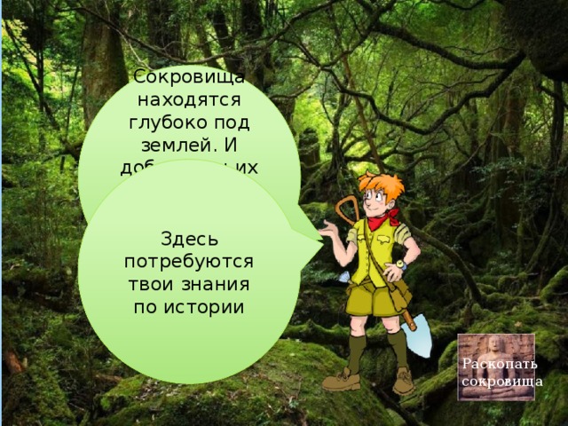 Сокровища находятся глубоко под землей. И добыть мы их сможем не обычным способом посредством лопаты Здесь потребуются твои знания по истории Раскопать сокровища 