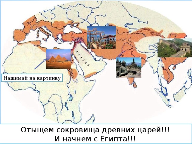 Нажимай на картинку Итак, перед тобой карта. Нам надо пройти весь путь от Египта до Китая. Отыщем сокровища древних царей!!! И начнем с Египта!!! 