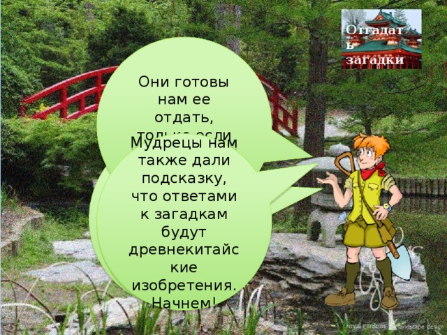Отгадать загадки Они готовы нам ее отдать, только если мы отгадаем их загадки Мудрецы тщательно спрятали карту, указывающую путь к сокровищам Мудрецы нам также дали подсказку, что ответами к загадкам будут древнекитайские изобретения. Начнем! 