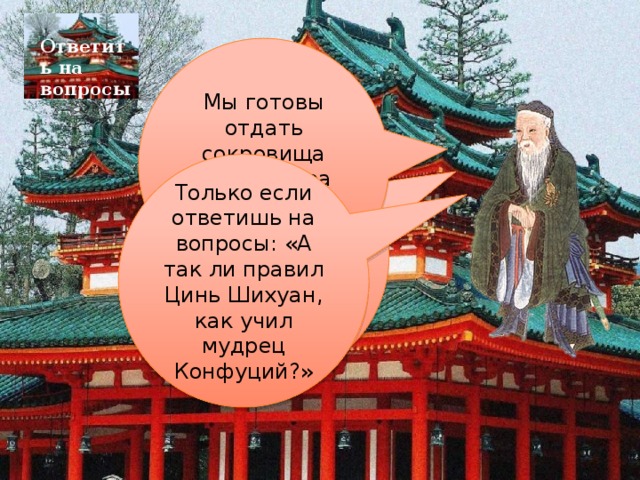 Ответить на вопросы Мы готовы отдать сокровища императора Цинь Шихуана Ладно, уж очень хорошо ты знаешь историю Древнего Китая Только если ответишь на вопросы: «А так ли правил Цинь Шихуан, как учил мудрец Конфуций?» 