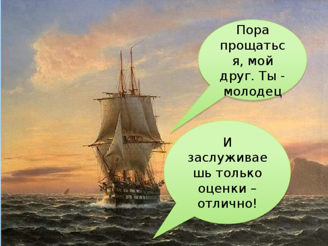 Пора прощаться, мой друг. Ты - молодец И заслуживаешь только оценки – отлично! 